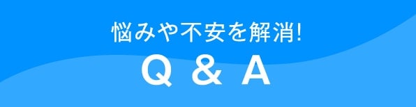 悩みや不安を解消！Q&A